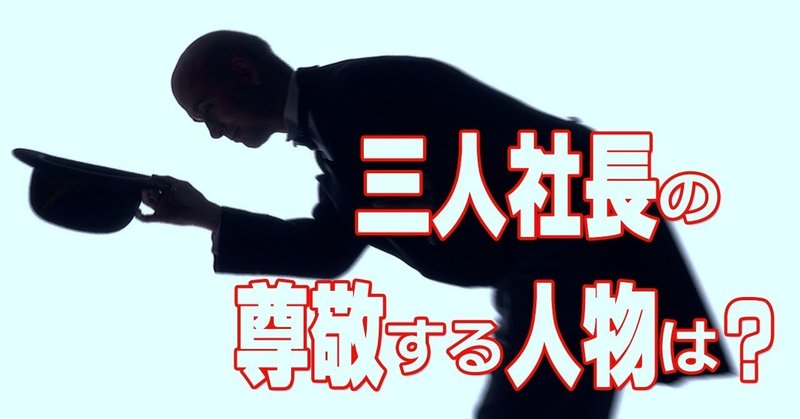 ３人社長の尊敬する人物は誰ですか 人は神格化せずに良いところをマネしよう 社長フレンズ Note