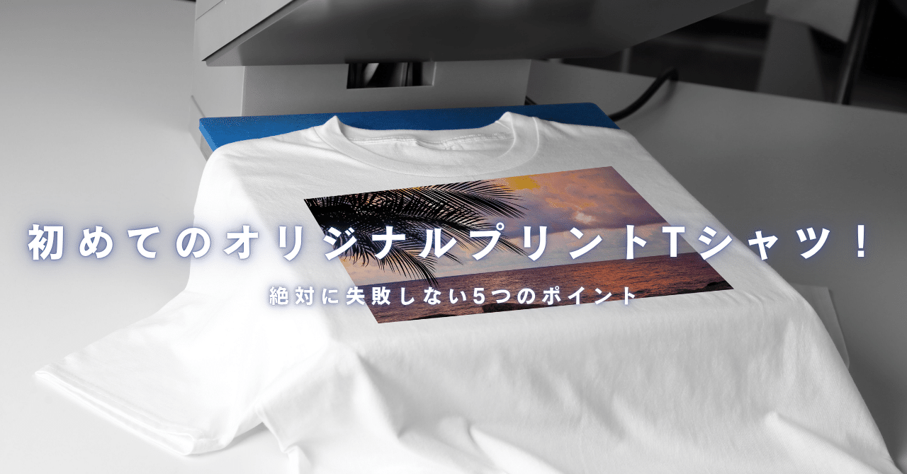 初めてのオリジナルプリントTシャツ！絶対に失敗しない5つの