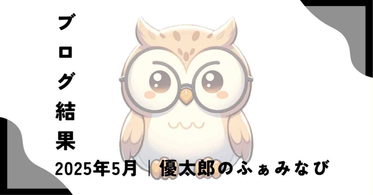 【2025年5月のブログ結果報告】 今月は少しだけ飛躍の月!パパふくろうの優太郎