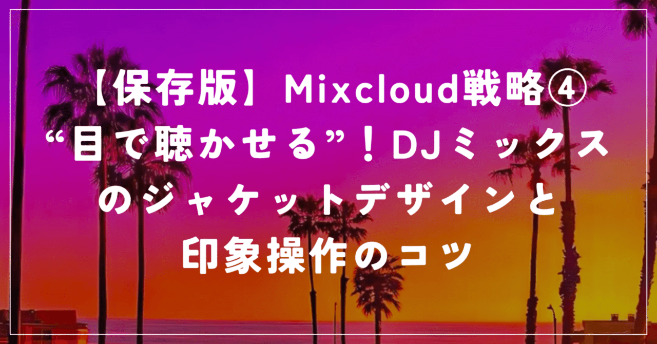 【保存版】Mixcloud戦略④ “目で聴かせる”！DJミックスのジャケットデザインと印象操作のコツMINAT