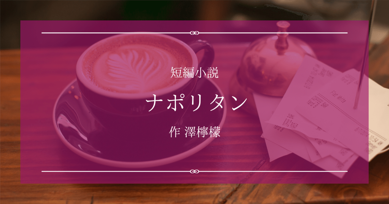 ナポリタンさま専用 短編小説『ナポリタン』作 澤檸檬｜ペン先の欠片