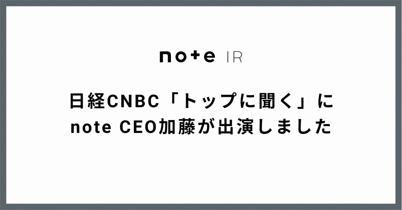 【テレビ出演報告】日経CNBC「トップに聞く」にnote CEO加藤が出演しました|note IR(5243)