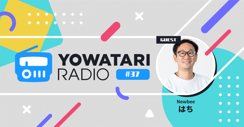 #37 エンジニア・PM経験から生まれたメディア論、コミュニティ連携の未来(ゲスト:Newbee代表 はちさん)