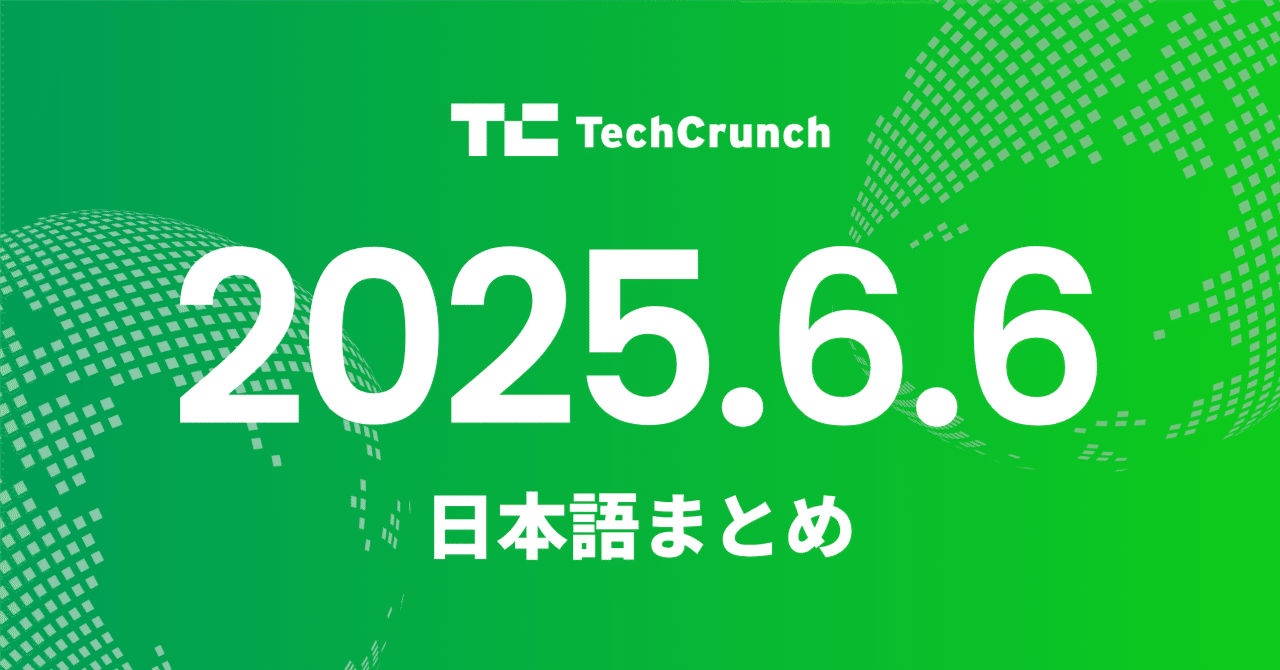 6月6日 テッククランチ 日本語まとめ by Newshound AI海外ニュース翻訳要約 AIエージェント