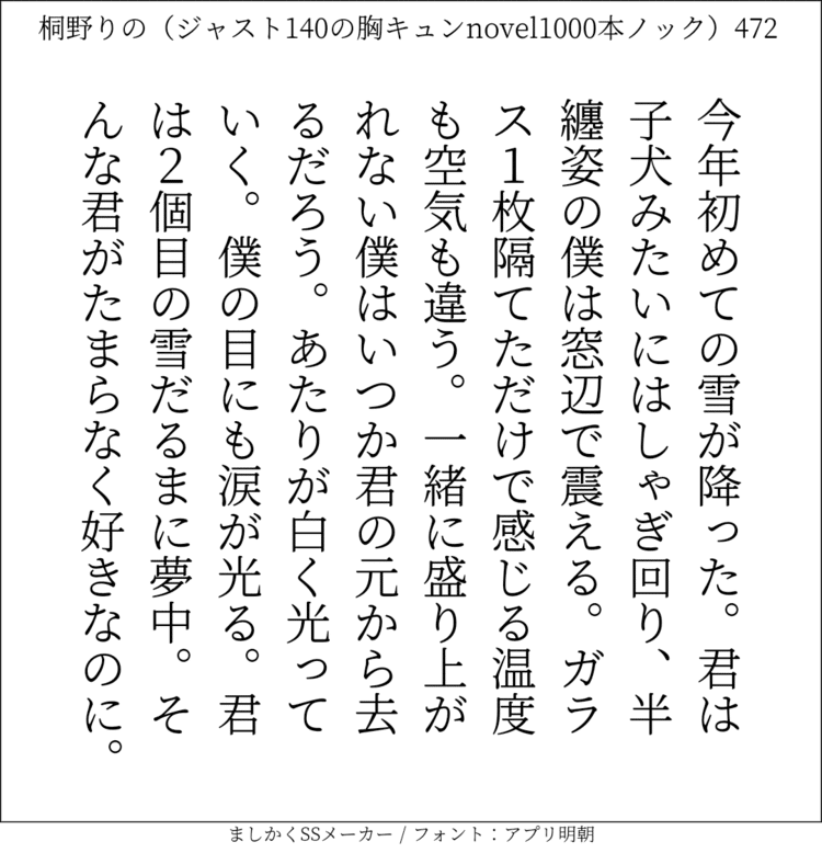 今年初めての雪が降った。君は子犬みたいにはしゃぎ回り、半纏姿の僕は窓辺で震える。ガラス1枚隔てただけで感じる温度も空気も違う。一緒に盛り上がれない僕はいつか君の元から去るだろう。あたりが白く光っていく。僕の目にも涙が光る。君は2個目の雪だるまに夢中。そんな君がたまらなく好きなのに。#140字SS #140字小説 #ショートショート #恋愛 #あの恋 #ジャスト140字 