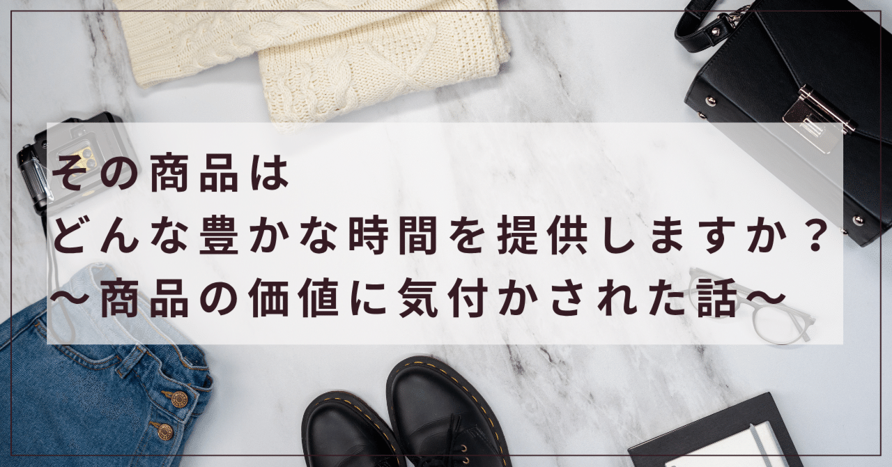 その商品はどんな豊かな時間を提供しますか？　～商品の価値に気付かされた話～あんアラフォー週末弾丸ひとり旅の人