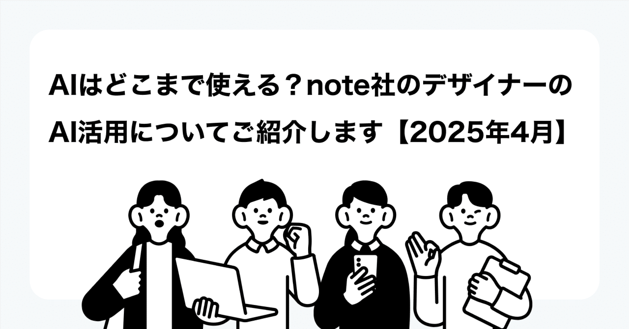 AIはどこまで使える？note社のデザイナーのAI活用についてご紹介します【2025年4月】｜note株式会社