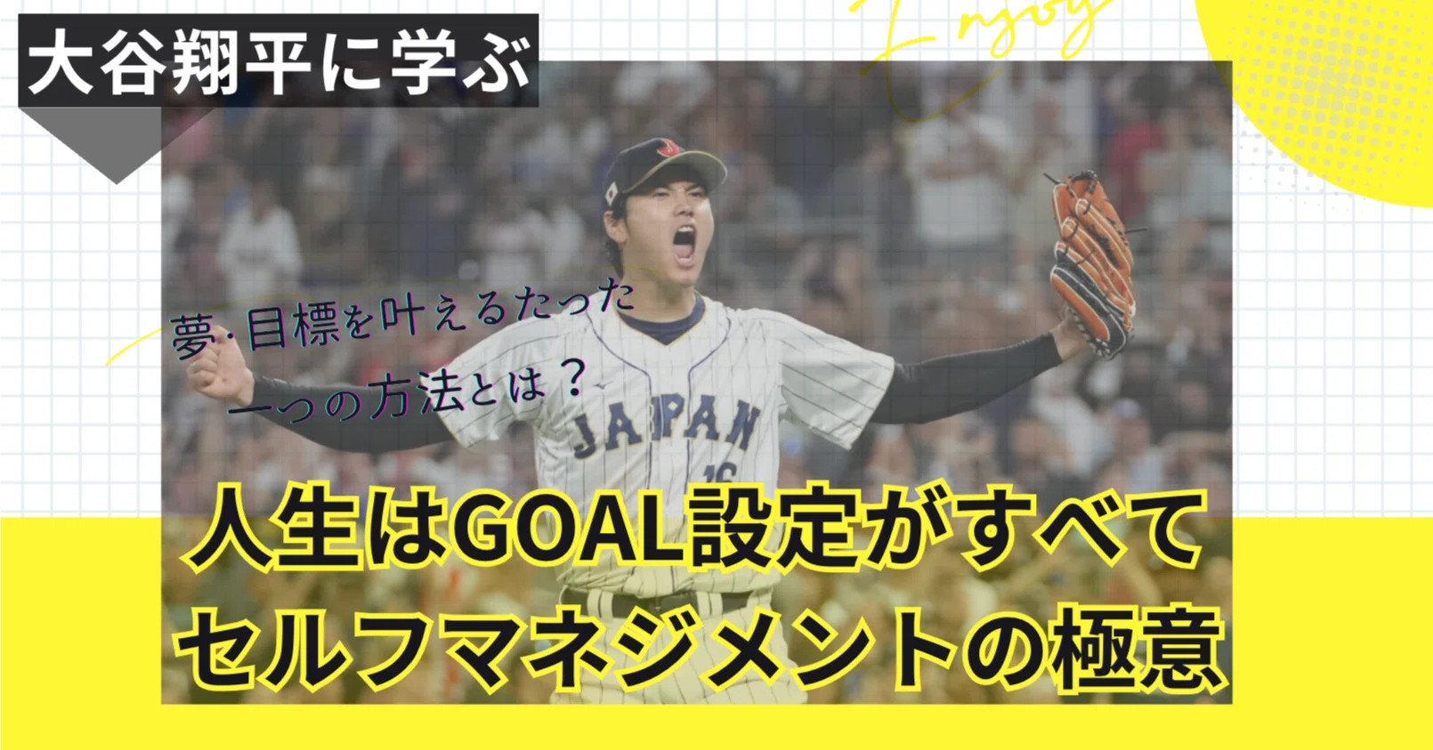 人生はGOAL設定がすべて。大谷翔平に学ぶ、セルフマネジメントの極意 