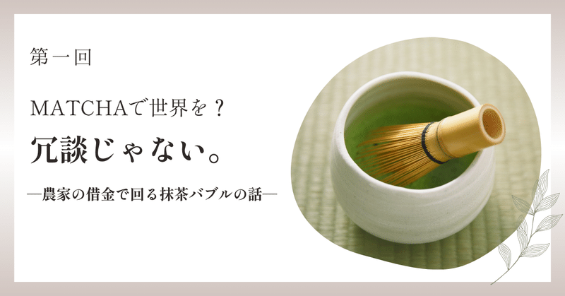 MATCHAで世界を？冗談じゃない。─農家の借金で回る抹茶バブルの話、抹茶ブーム─第一回