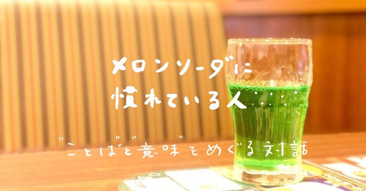 メロンソーダに慣れている人 ことば と 意味 をめぐる対話 第五回 伊川佐保子 Note メロンソーダに慣れている人 ことば と 意味 をめぐる対話 第五回 伊川佐保子 Note