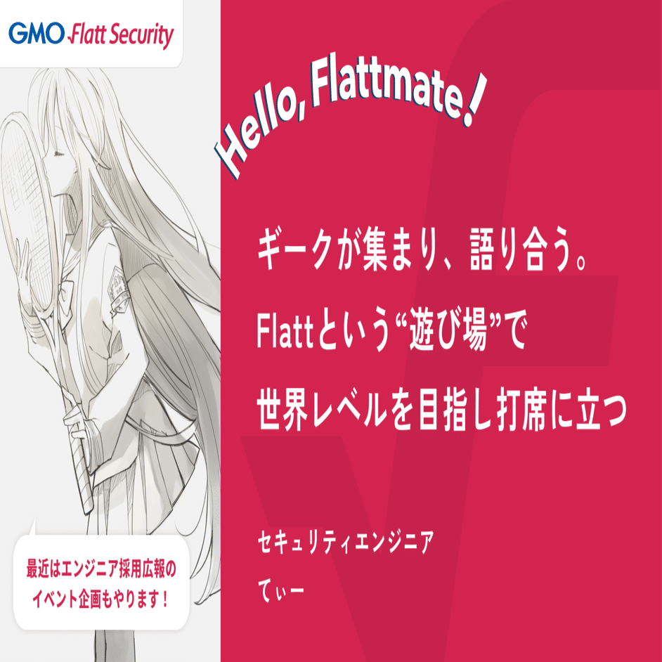 Hello, Flattmate!｜セキュリティエンジニア てぃー｜GMO Flatt Security株式会社
