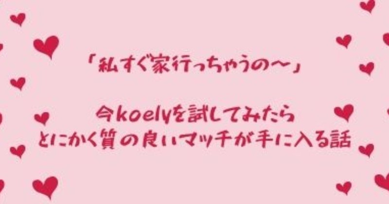 「私すぐ家行っちゃうの〜」今koelyを試してみたらとにかく質の良いマッチが手に入る話