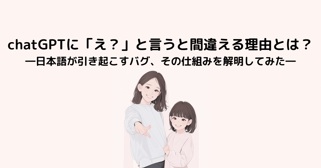 chatGPTに「え？」と言うと間違える理由とは？―日本語が引き起こすバグ、その仕組みを解明してみた―｜Viorazu.