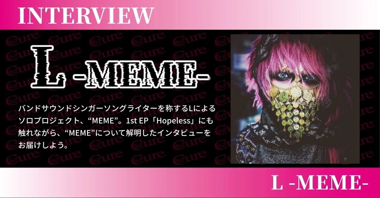 【Interview】L -MEME- ――「MEMEを好きになる人っていうのは、どこかしら僕に近い人だと思うんです」|「Cure」編集部