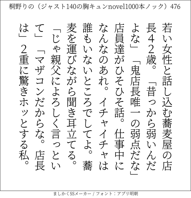 若い女性と話し込む蕎麦屋の店長42歳。「昔っから弱いんだよな」「鬼店長唯一の弱点だな」店員達がひそひそ話。仕事中になんなのあれ。イチャイチャは誰もいないところでしてよ。蕎麦を運びながら聞き耳立てる。「じゃ親父によろしく言っといて」「マザコンだからな。店長は」2重に驚きホッとする私。#140字SS #140字小説 #ショートショート #恋愛 #あの恋 #ジャスト140字