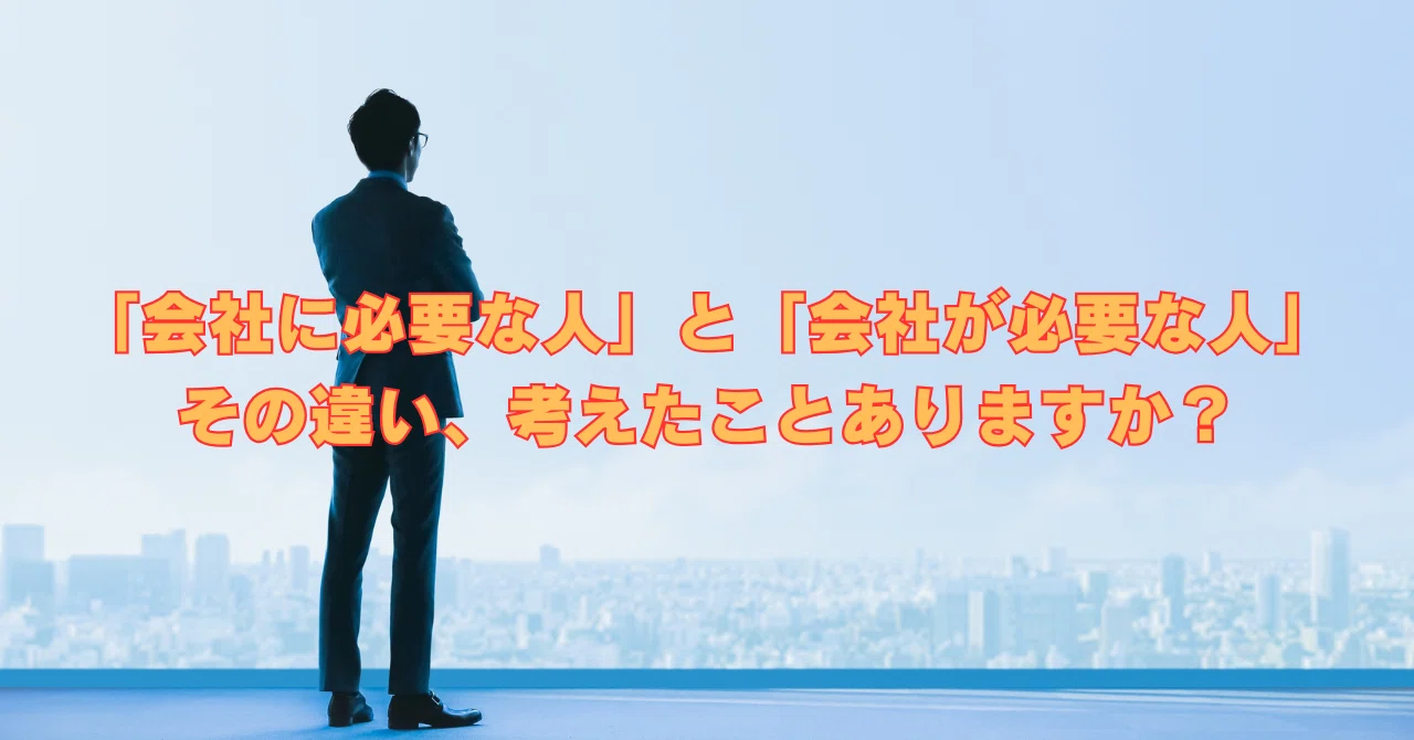 会社に必要な人」と「会社が必要な人」─その違い、考えたことあります 