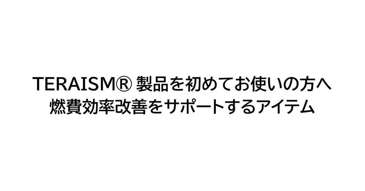 TERAISM®製品を初めてお使いの方へ：燃費効率改善をサポートする
