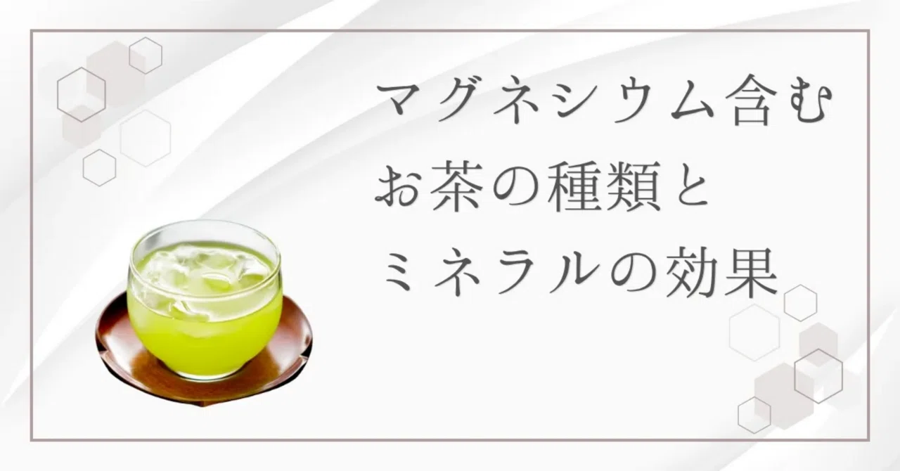 最新｜お茶に含まれるミネラルの効果とおすすめのお茶の種類｜豊富なマグネシウムを摂取する秘訣