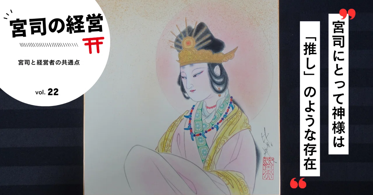 宮司にとって神様は「推し」のような存在-宮司の経営Vol.22 宮司にとって神様は「推し」のような存在-宮司の経営Vol.22