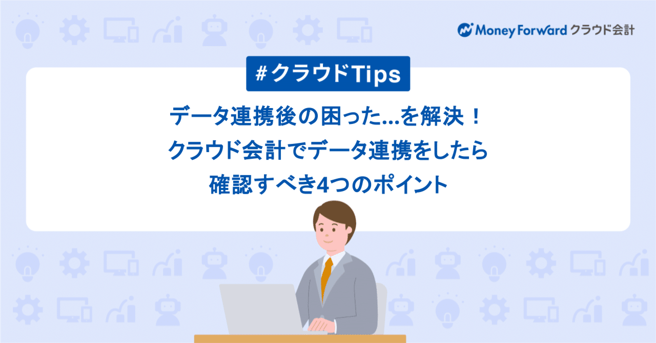 データ連携後の困った…を解決！マネーフォワード クラウド会計でデータ連携をしたら確認すべき4つのポイント｜士業・中小企業領域@マネーフォワード クラウド