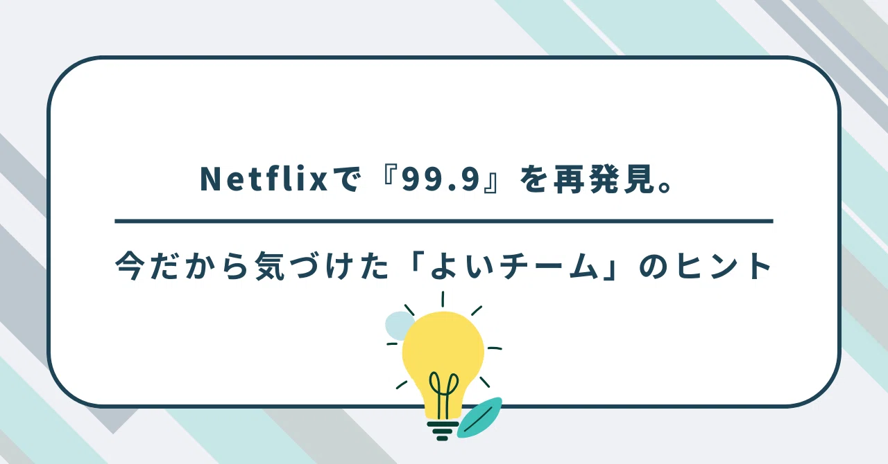 Netflixで『99.9』を再発見。今だから気づけた「よいチーム」のヒント｜yatty
