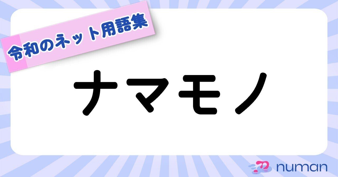 ナマモノ（なまもの）|令和のネット用語集｜numan（ヌーマン）＠推し深掘りメディア