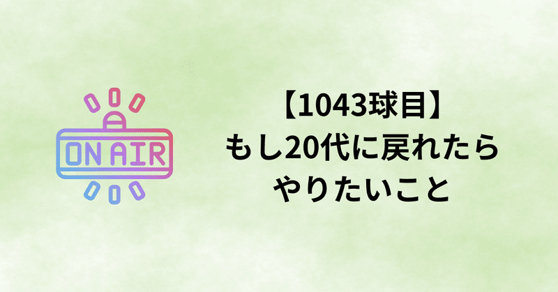 【1043球目】もし20代に戻れたらやりたいこと