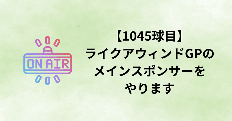 【1045球目】ライクアウィンドGPのメインスポンサーをやります
