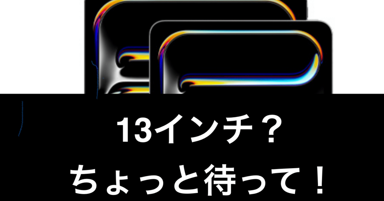 iPad、11インチを13インチに買い替えたい人。ちょっと待って、これ読ん