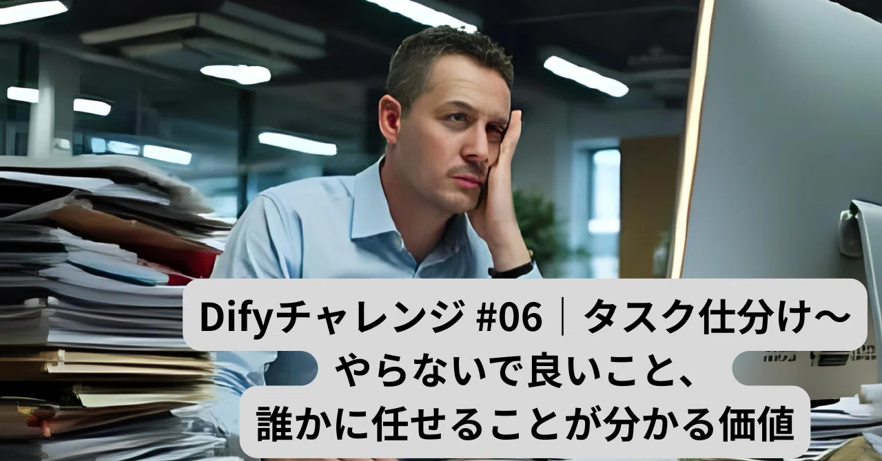 Difyチャレンジ #06｜タスク仕分け〜やらないで良いこと、誰かに任せる