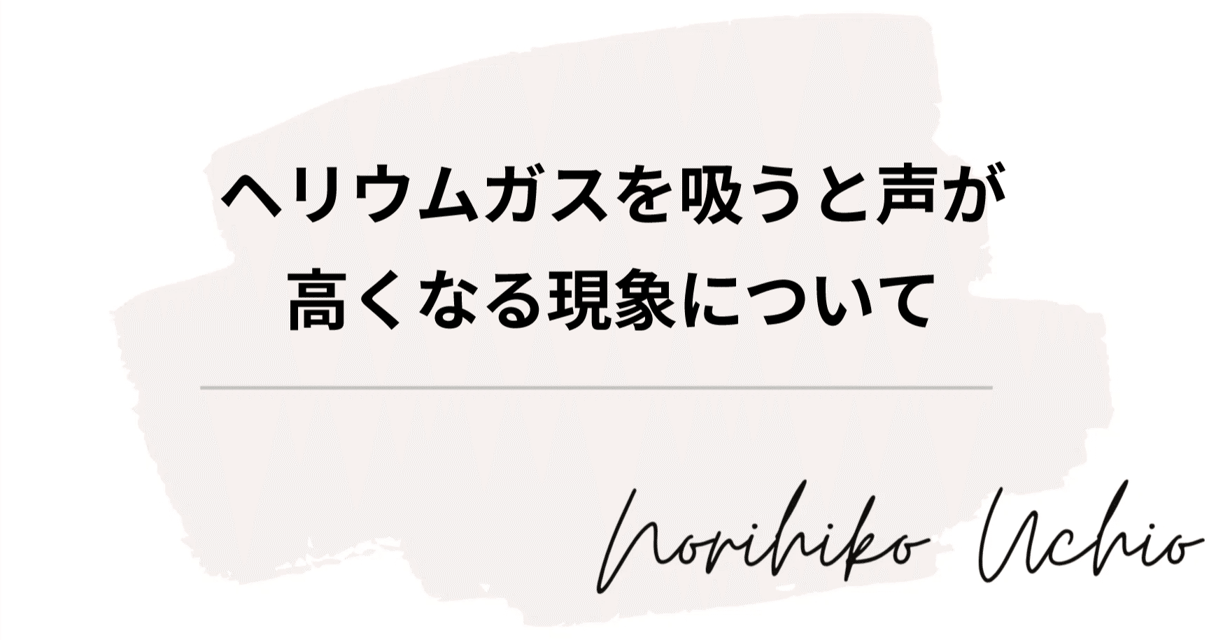 内尾紀彦のKOE BLOG-ヘリウムガスを吸うと声が高くなる現象について-｜内尾紀彦（声の専門家）