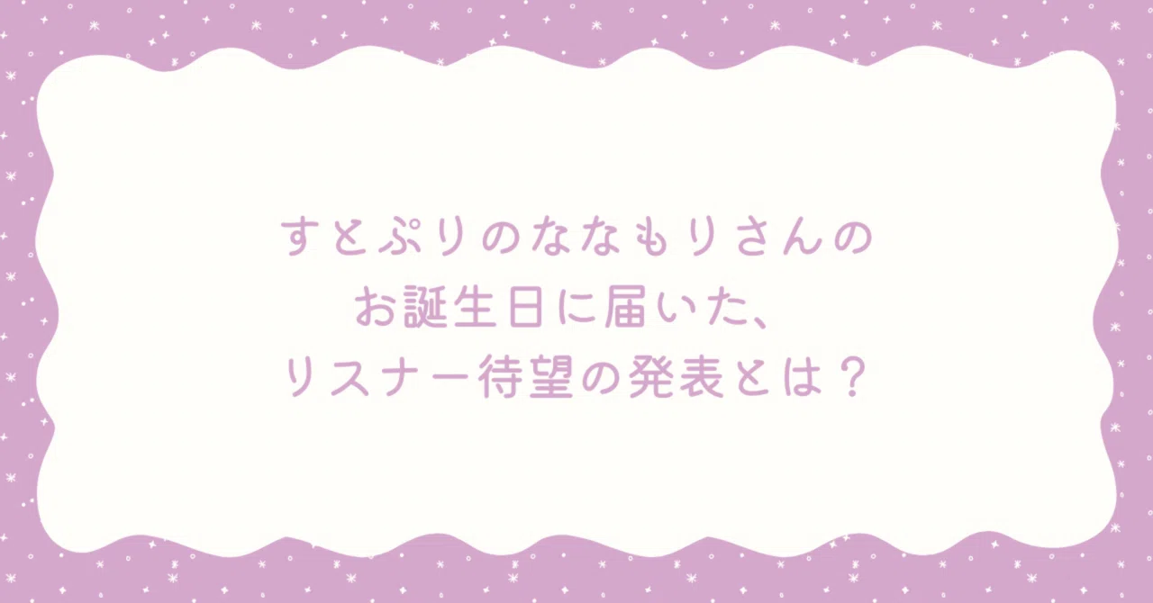すとぷりのななもりさんのお誕生日に届いた、リスナー待望の発表とは