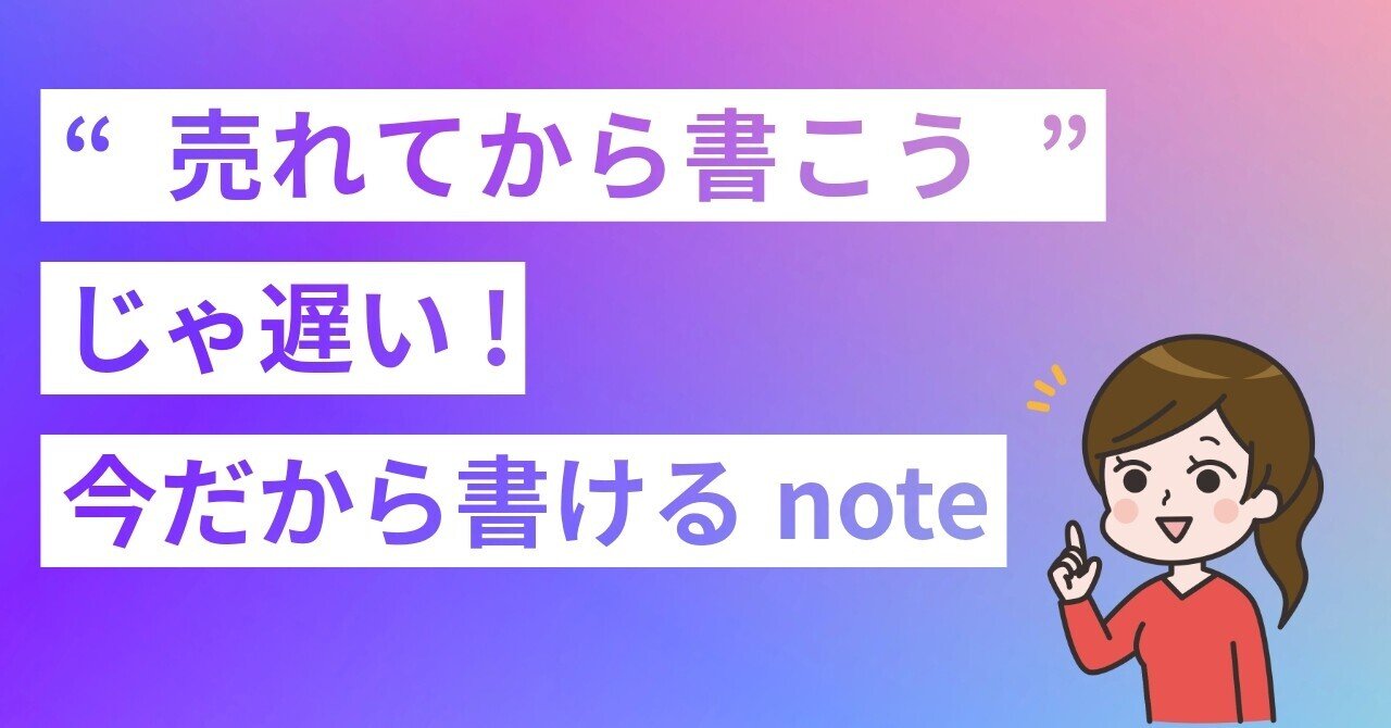 売れてから書こう”じゃ遅い。売れてない今だから書けるnote