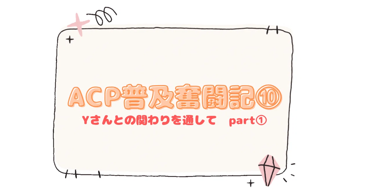 ACP普及奮闘記⑩～Yさんとの関わりを通して part①～｜keyuri t