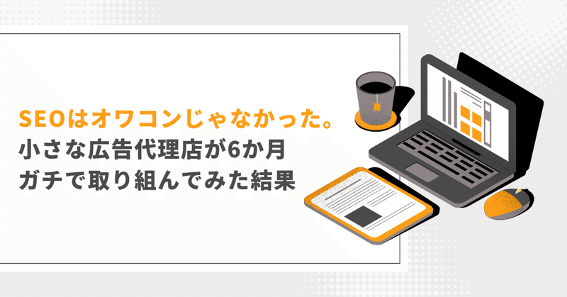 SEOはオワコンじゃなかった。小さな広告代理店が6か月ガチで取り組んでみた結果 eyecatch