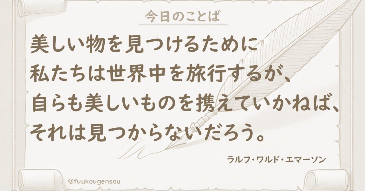 今日の名言】美しい物を見つけるために、私たちは世界中を旅行するが、自らも美しいものを携えていかねば、それは見つからないだろう。  By.ラルフ・ワルド・エマーソン #7/1｜風光, image size:1280x670
