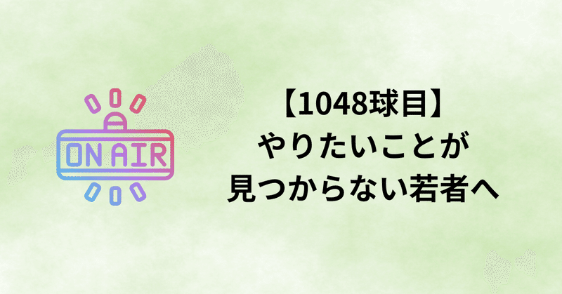 【1048球目】やりたいことが見つからない若者へ