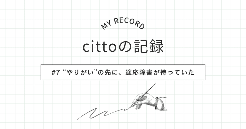 #7 | cittoの記録 | “やりがい”の先に、適応障害が待っていた