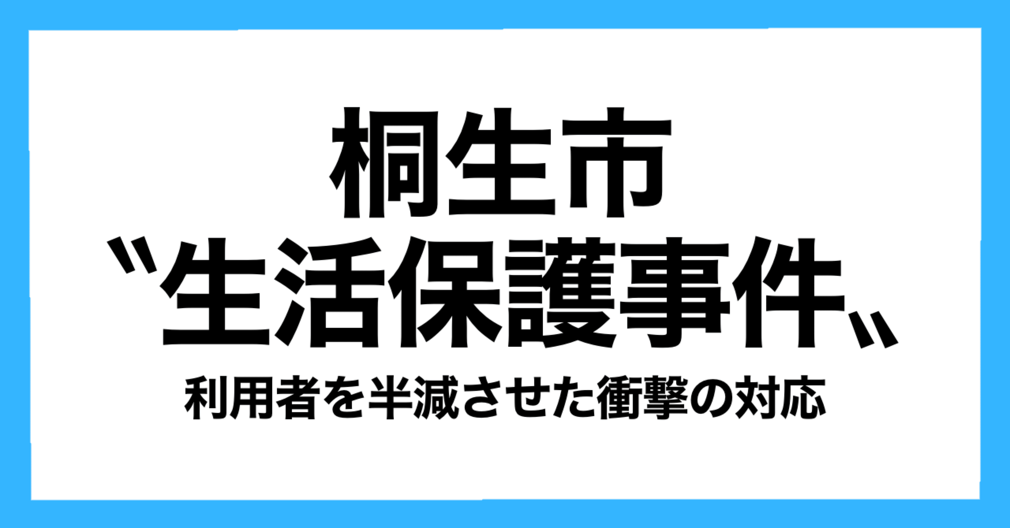 桐生市“生活保護事件”～利用者を10年で半減させた衝撃の対応～｜かつて〝KEI〟と呼ばれた者