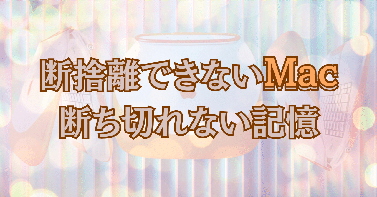 断捨離できないMac、断ち切れない記憶｜mica