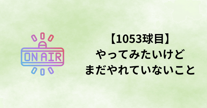 【1053球目】やってみたいけどまだやれていないこと