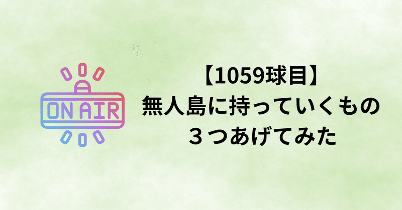 【1059球目】無人島に持っていくもの３つあげてみた