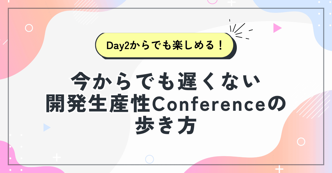 Day2からでも楽しめる！今からでも遅くない、開発生産性Conferenceの