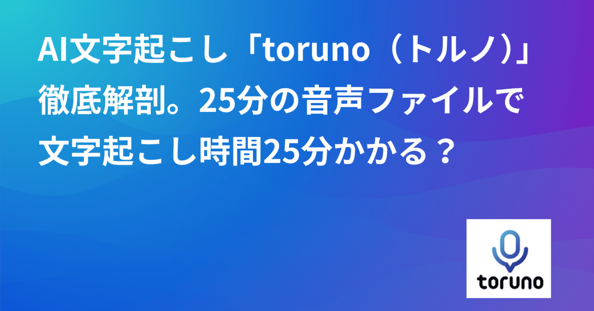 AI文字起こしツール「toruno（トルノ）」徹底解剖。25分の音声