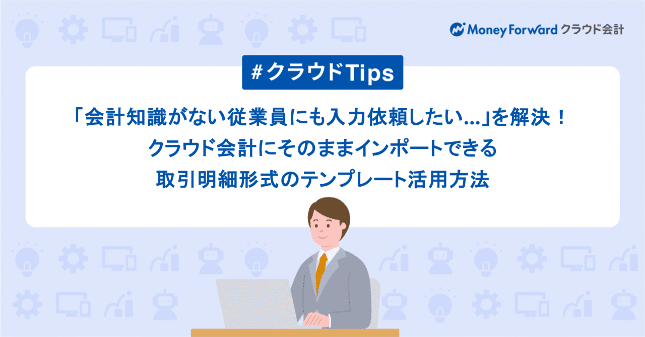 会計知識がない従業員にも入力依頼したい…」を解決！マネーフォワード  クラウド会計にそのままインポートできる取引明細形式のテンプレート活用方法｜士業・中小企業領域@マネーフォワード クラウド