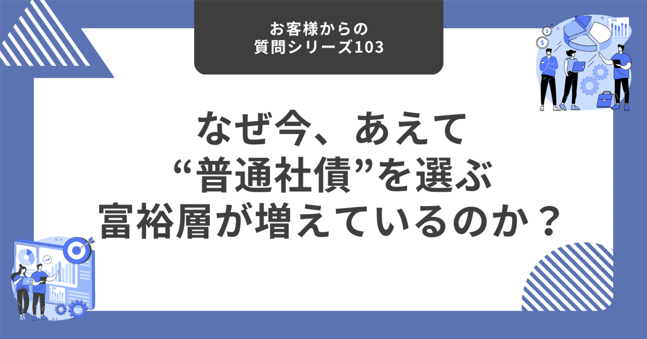 なぜ今、あえて“普通社債”を選ぶ富裕層が増えているのか？【お客様からの質問シリーズ102】｜藤村大星（富裕層向けIFA）