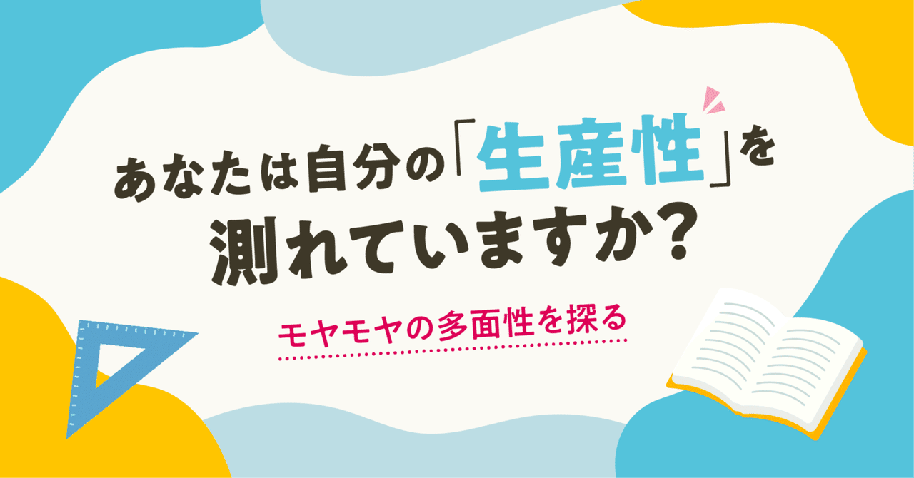 あなたは自分の「生産性」を測れていますか？ 【モヤモヤの多面性を探る】