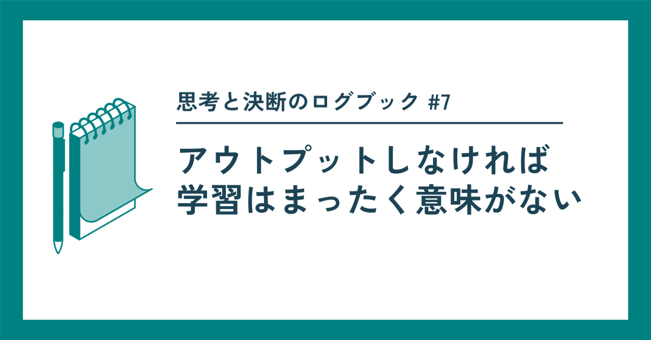 7 勉強してもアウトプットしないと、意味がないという現実の話。｜ふつうの執行役員 / 思考と決断のログブック