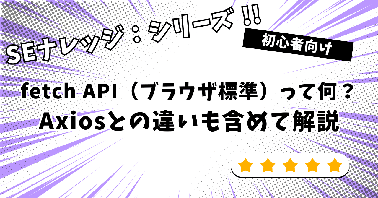 ナレッジ] fetch API（ブラウザ標準）って何？Axiosとの違いも含めて