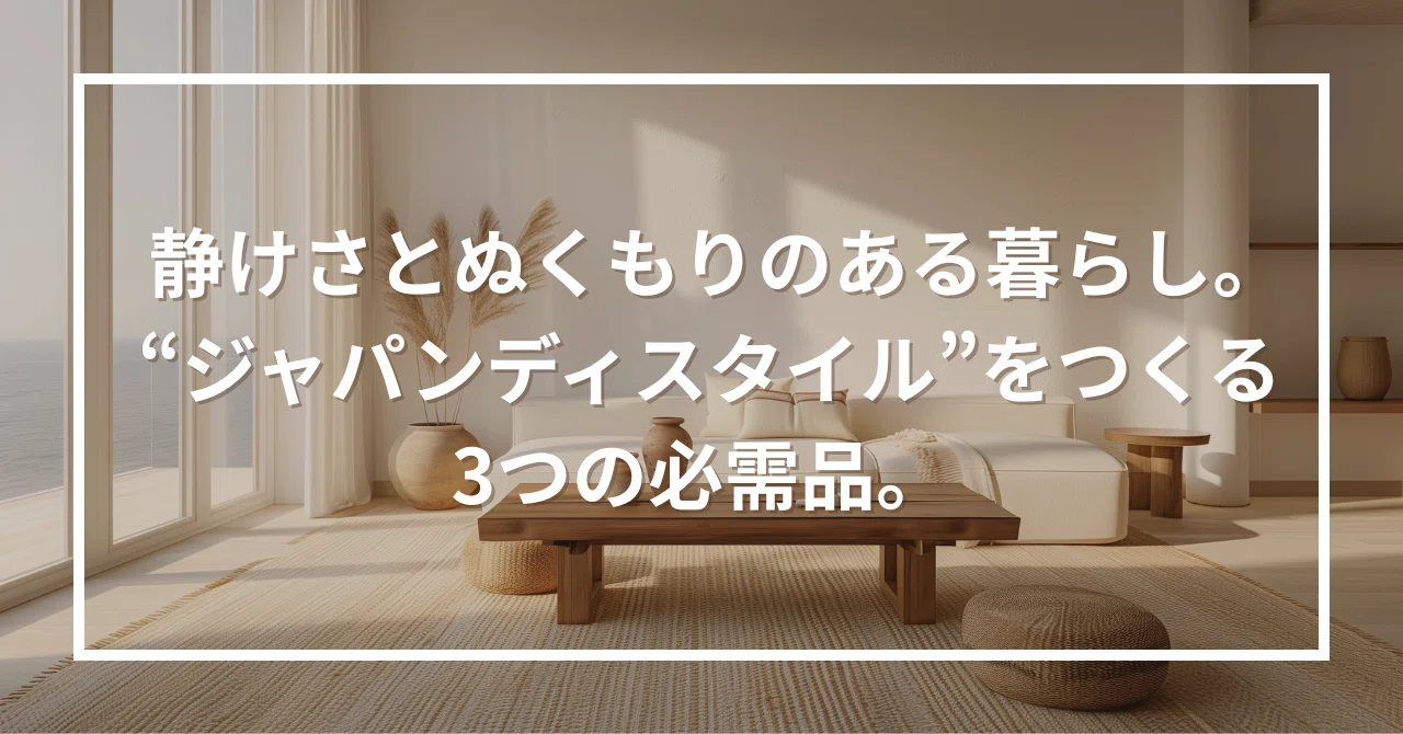 静けさとぬくもりのある暮らし。“ジャパンディスタイル”をつくる、3